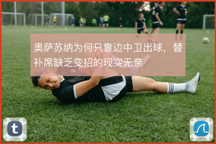 奥萨苏纳为何只靠边中卫出球,替补席缺乏变招的现实无奈