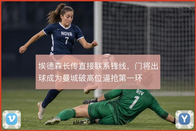 埃德森长传直接联系锋线，门将出球成为曼城破高位逼抢第一环