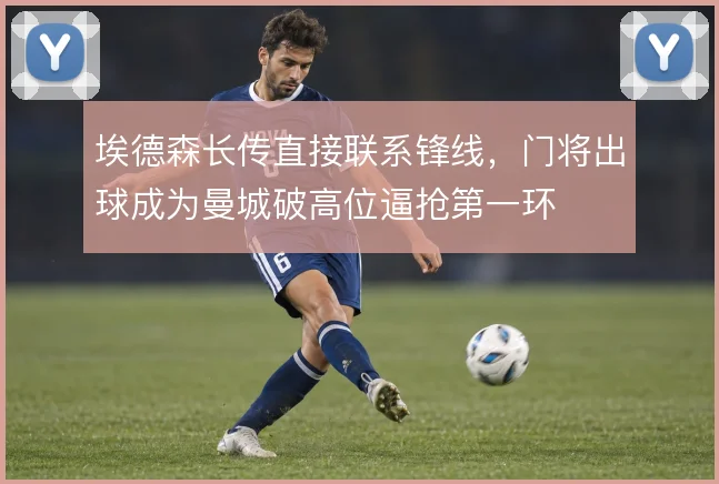 埃德森长传直接联系锋线,门将出球成为曼城破高位逼抢第一环