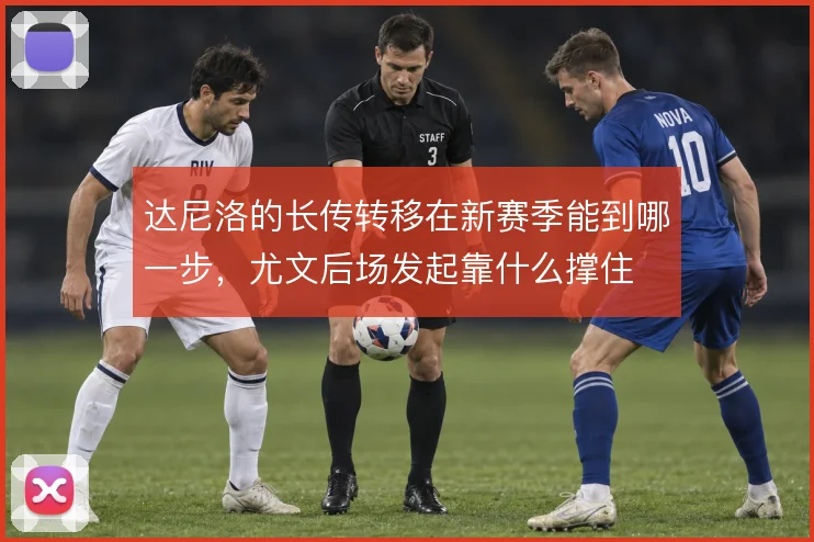 达尼洛的长传转移在新赛季能到哪一步，尤文后场发起靠什么撑住