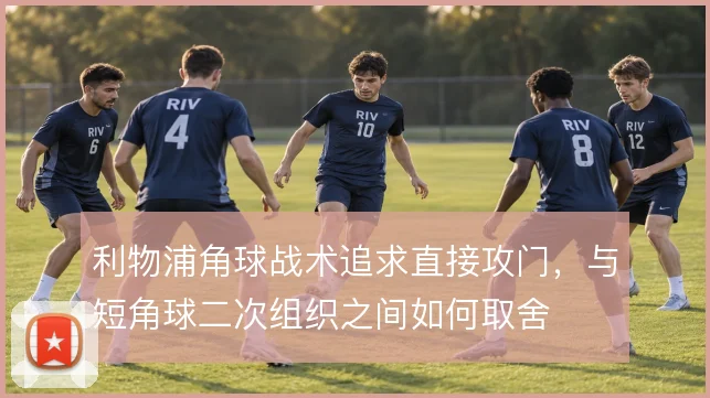 利物浦角球战术追求直接攻门，与短角球二次组织之间如何取舍