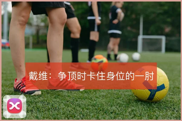 戴维:争顶时卡住身位的一肘