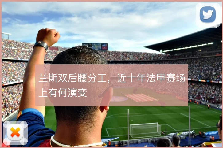 兰斯双后腰分工，近十年法甲赛场上有何演变
