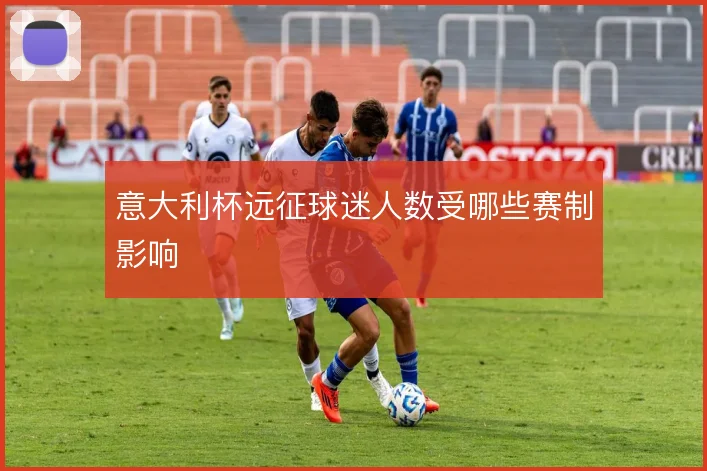 意大利杯远征球迷人数受哪些赛制影响