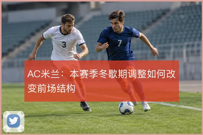 AC米兰：本赛季冬歇期调整如何改变前场结构