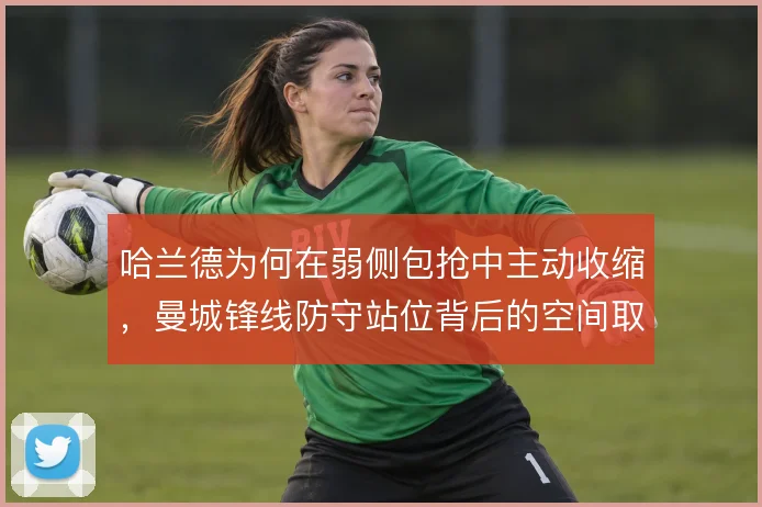 哈兰德为何在弱侧包抢中主动收缩，曼城锋线防守站位背后的空间取舍逻辑