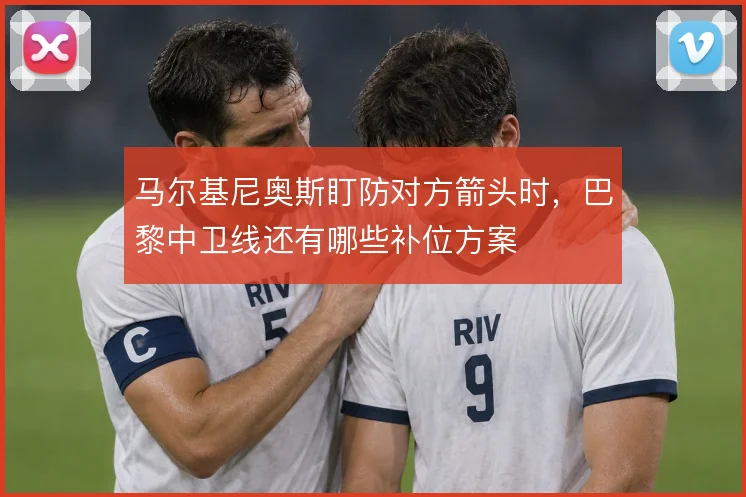 马尔基尼奥斯盯防对方箭头时，巴黎中卫线还有哪些补位方案