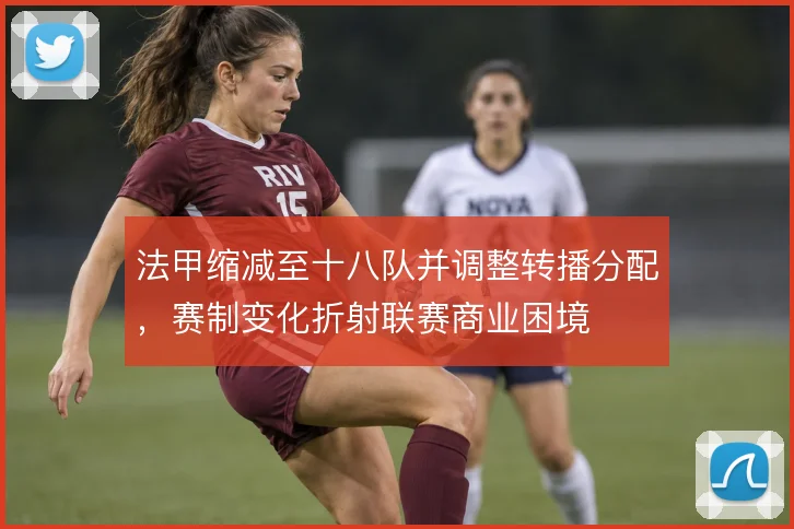 法甲缩减至十八队并调整转播分配，赛制变化折射联赛商业困境