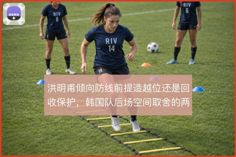 洪明甫倾向防线前提造越位还是回收保护，韩国队后场空间取舍的两种思路