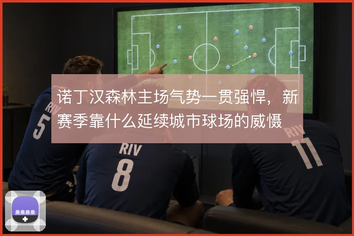 诺丁汉森林主场气势一贯强悍，新赛季靠什么延续城市球场的威慑