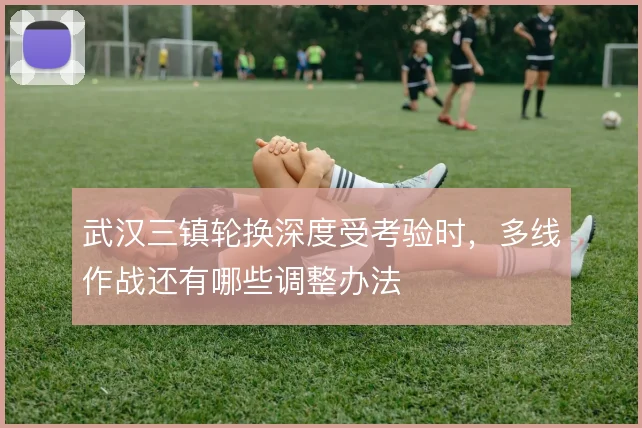 武汉三镇轮换深度受考验时,多线作战还有哪些调整办法