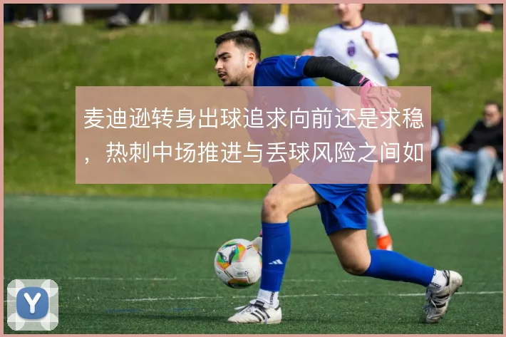 麦迪逊转身出球追求向前还是求稳，热刺中场推进与丢球风险之间如何取舍
