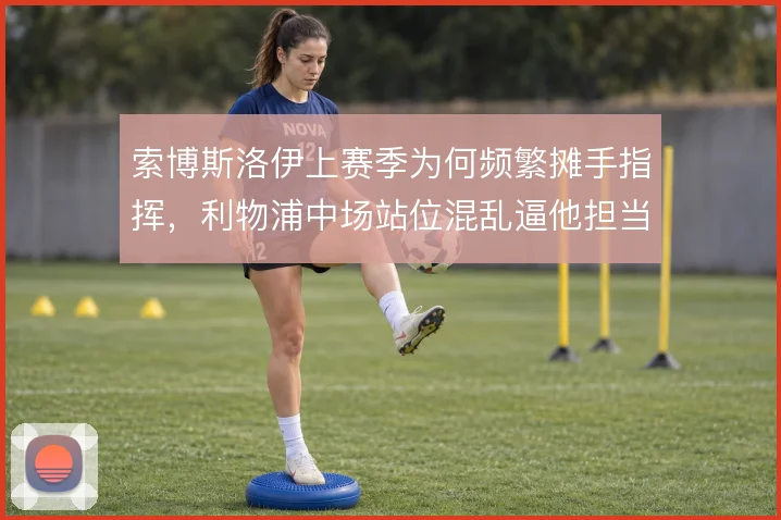 索博斯洛伊上赛季为何频繁摊手指挥,利物浦中场站位混乱逼他担当节拍器