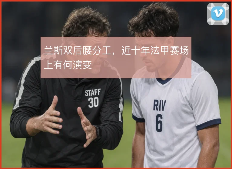 兰斯双后腰分工，近十年法甲赛场上有何演变