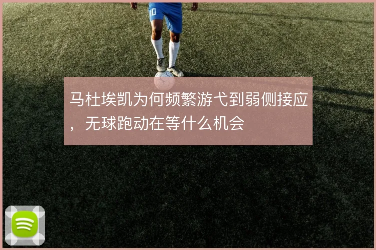 马杜埃凯为何频繁游弋到弱侧接应，无球跑动在等什么机会