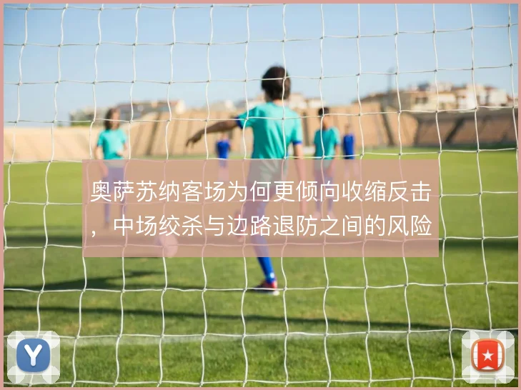 奥萨苏纳客场为何更倾向收缩反击，中场绞杀与边路退防之间的风险取舍