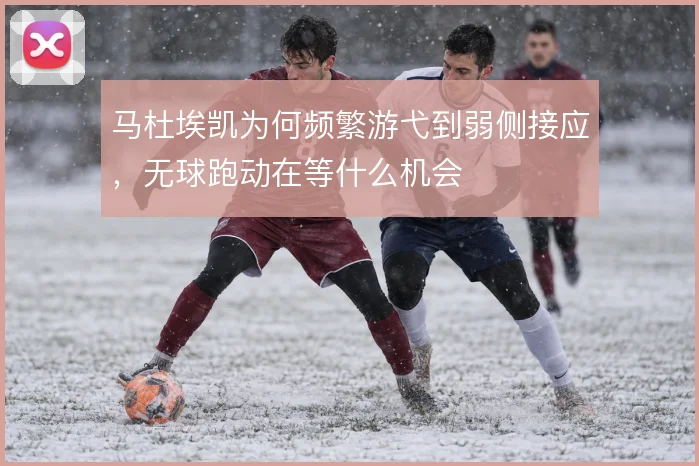 马杜埃凯为何频繁游弋到弱侧接应，无球跑动在等什么机会