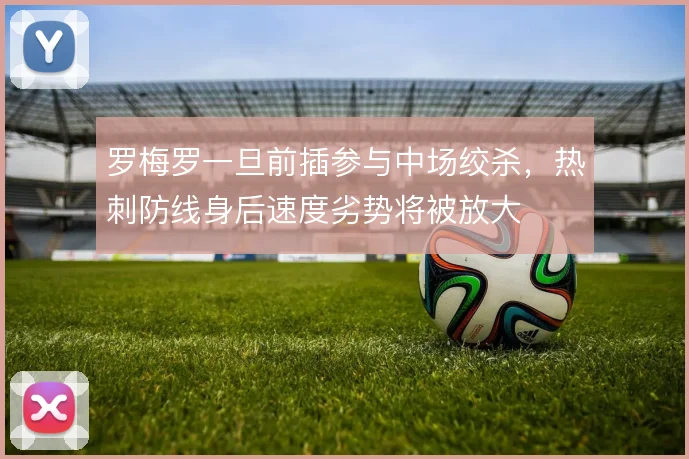 罗梅罗一旦前插参与中场绞杀，热刺防线身后速度劣势将被放大