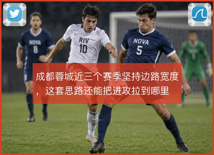 成都蓉城近三个赛季坚持边路宽度,这套思路还能把进攻拉到哪里