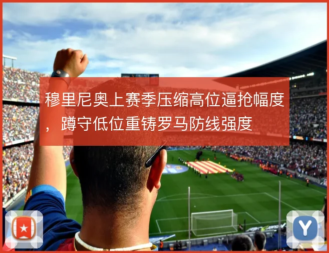 穆里尼奥上赛季压缩高位逼抢幅度，蹲守低位重铸罗马防线强度