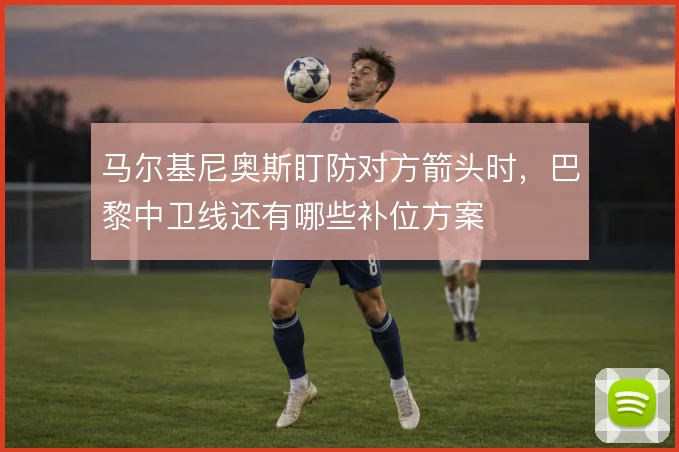 马尔基尼奥斯盯防对方箭头时，巴黎中卫线还有哪些补位方案