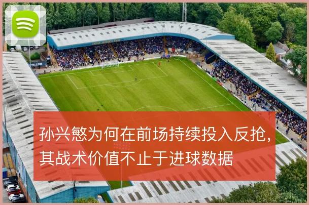 孙兴慜为何在前场持续投入反抢,其战术价值不止于进球数据