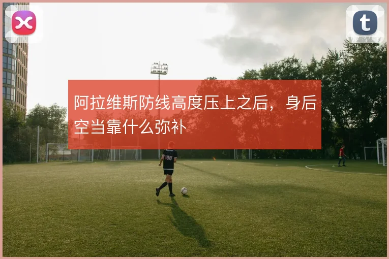 阿拉维斯防线高度压上之后，身后空当靠什么弥补