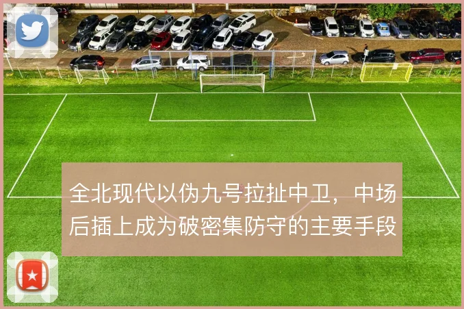 全北现代以伪九号拉扯中卫,中场后插上成为破密集防守的主要手段