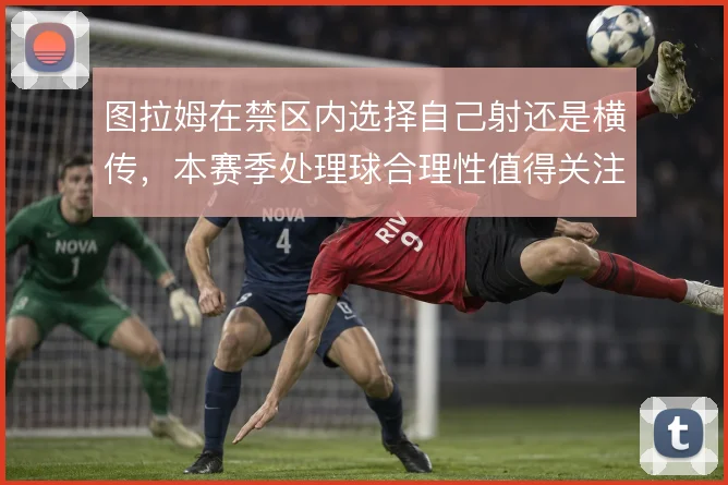 图拉姆在禁区内选择自己射还是横传，本赛季处理球合理性值得关注