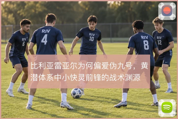 比利亚雷亚尔为何偏爱伪九号,黄潜体系中小快灵前锋的战术渊源