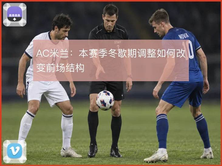 AC米兰:本赛季冬歇期调整如何改变前场结构