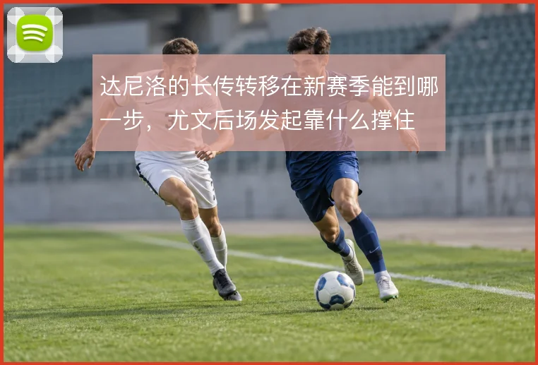 达尼洛的长传转移在新赛季能到哪一步，尤文后场发起靠什么撑住
