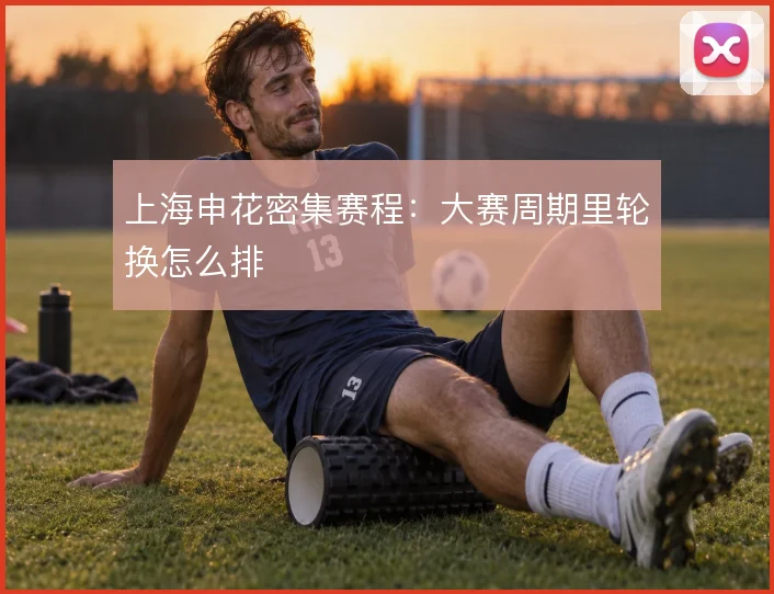 上海申花密集赛程：大赛周期里轮换怎么排