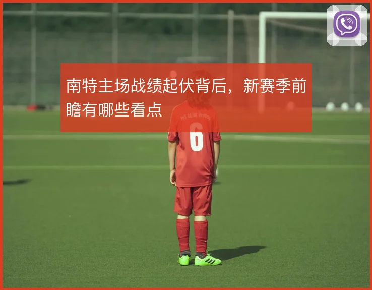 南特主场战绩起伏背后，新赛季前瞻有哪些看点