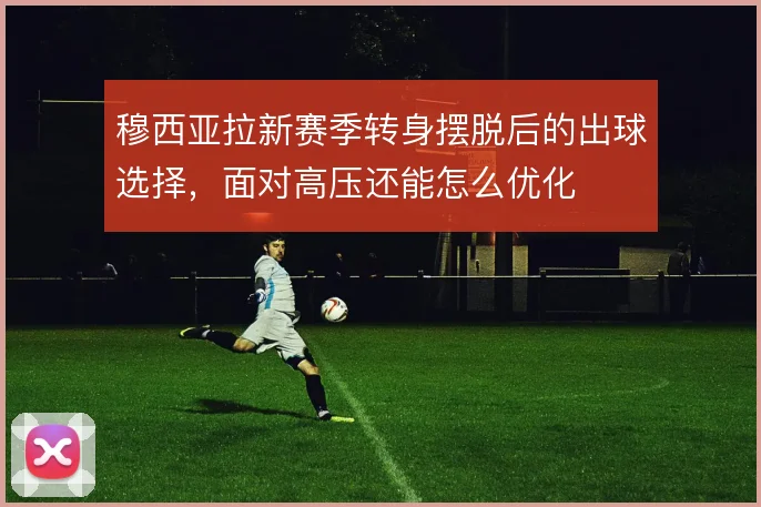 穆西亚拉新赛季转身摆脱后的出球选择,面对高压还能怎么优化