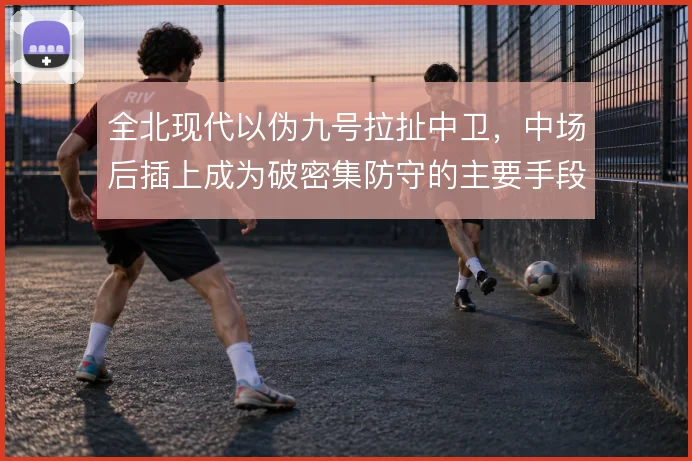 全北现代以伪九号拉扯中卫，中场后插上成为破密集防守的主要手段