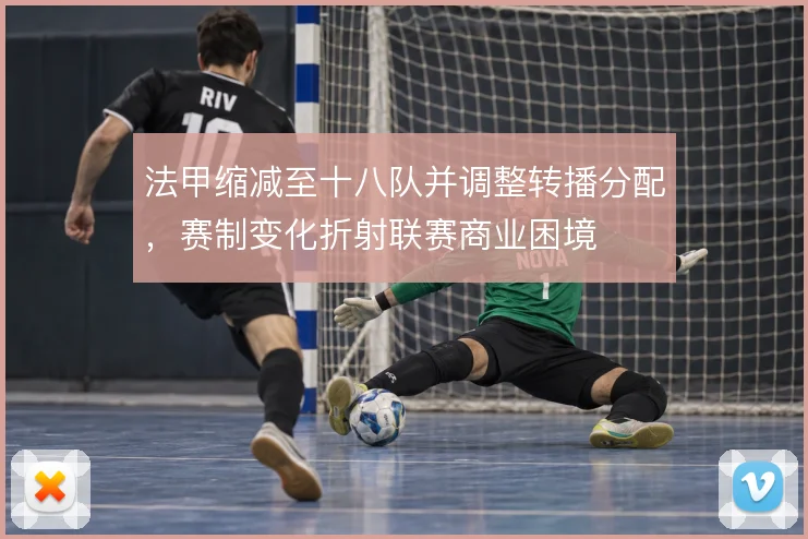 法甲缩减至十八队并调整转播分配，赛制变化折射联赛商业困境